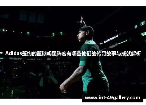 Adidas签约的篮球明星阵容有哪些他们的传奇故事与成就解析