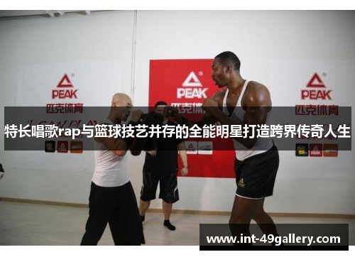 特长唱歌rap与篮球技艺并存的全能明星打造跨界传奇人生