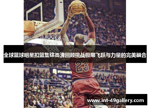 全球篮球明星扣篮集锦高清回顾挑战极限飞跃与力量的完美融合