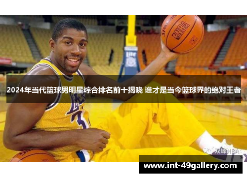 2024年当代篮球男明星综合排名前十揭晓 谁才是当今篮球界的绝对王者