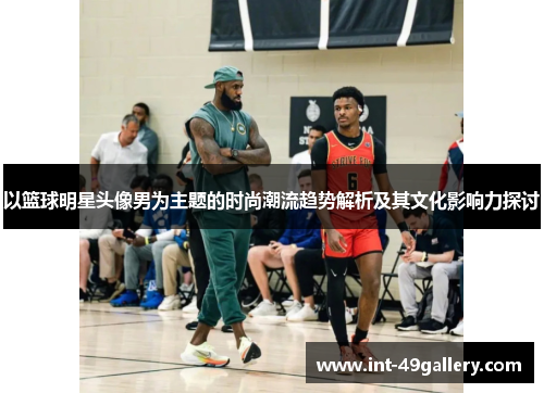 以篮球明星头像男为主题的时尚潮流趋势解析及其文化影响力探讨