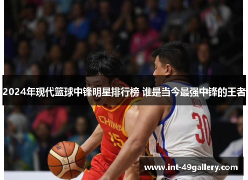 2024年现代篮球中锋明星排行榜 谁是当今最强中锋的王者