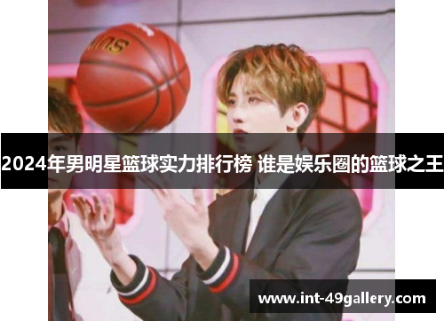 2024年男明星篮球实力排行榜 谁是娱乐圈的篮球之王