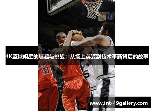 4K篮球明星的崛起与挑战：从场上英姿到技术革新背后的故事