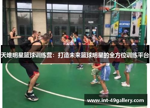 天维明星篮球训练营：打造未来篮球明星的全方位训练平台