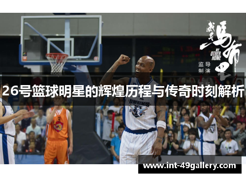 26号篮球明星的辉煌历程与传奇时刻解析