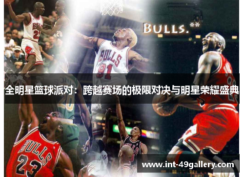 全明星篮球派对：跨越赛场的极限对决与明星荣耀盛典