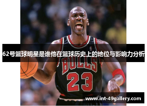 62号篮球明星是谁他在篮球历史上的地位与影响力分析