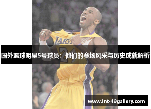 国外篮球明星5号球员：他们的赛场风采与历史成就解析