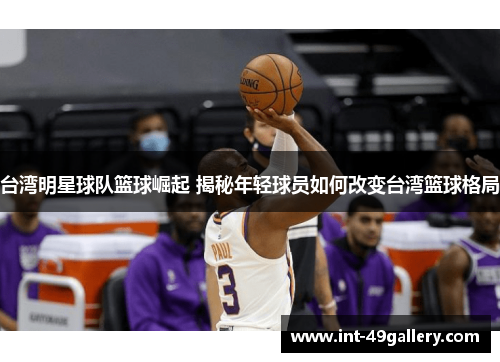 台湾明星球队篮球崛起 揭秘年轻球员如何改变台湾篮球格局