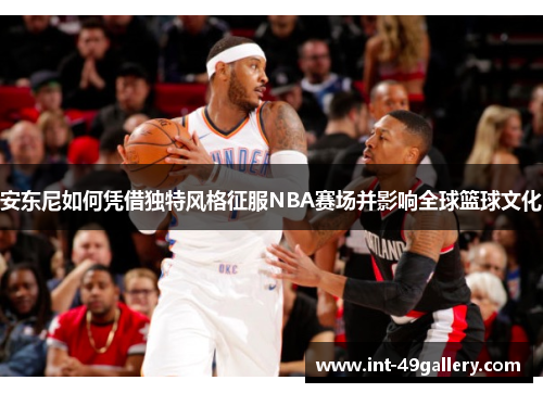安东尼如何凭借独特风格征服NBA赛场并影响全球篮球文化