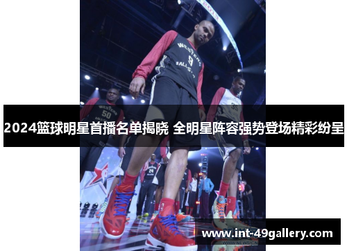 2024篮球明星首播名单揭晓 全明星阵容强势登场精彩纷呈
