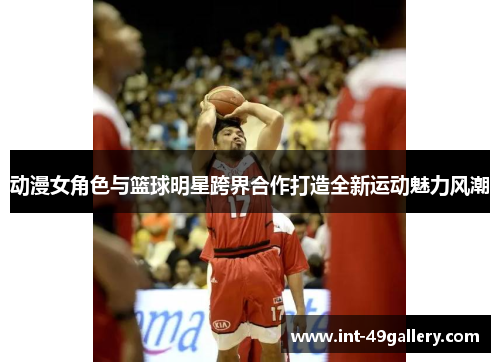 动漫女角色与篮球明星跨界合作打造全新运动魅力风潮