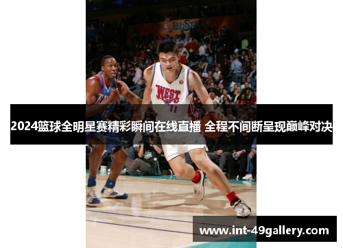 2024篮球全明星赛精彩瞬间在线直播 全程不间断呈现巅峰对决