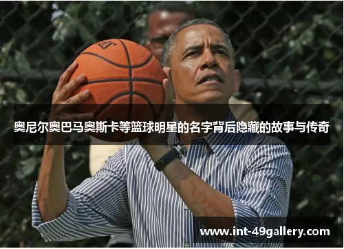 奥尼尔奥巴马奥斯卡等篮球明星的名字背后隐藏的故事与传奇