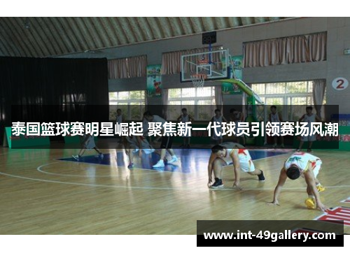 泰国篮球赛明星崛起 聚焦新一代球员引领赛场风潮