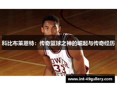 科比布莱恩特：传奇篮球之神的崛起与传奇经历