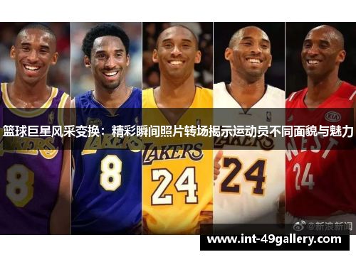 篮球巨星风采变换：精彩瞬间照片转场揭示运动员不同面貌与魅力