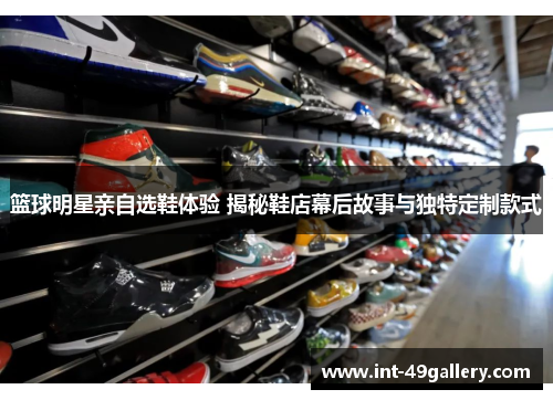 篮球明星亲自选鞋体验 揭秘鞋店幕后故事与独特定制款式