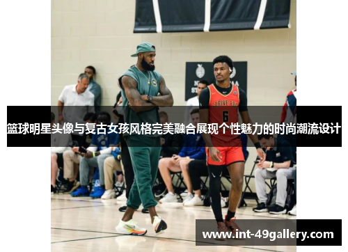 篮球明星头像与复古女孩风格完美融合展现个性魅力的时尚潮流设计