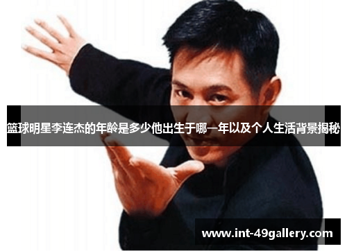 篮球明星李连杰的年龄是多少他出生于哪一年以及个人生活背景揭秘