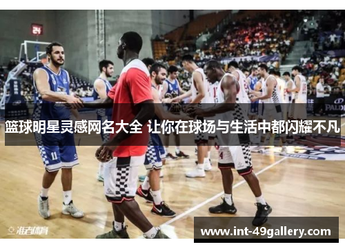 篮球明星灵感网名大全 让你在球场与生活中都闪耀不凡