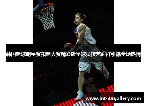 韩国篮球明星赛扣篮大赛精彩纷呈球员技艺超群引爆全场热情