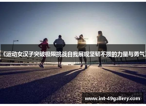 《运动女汉子突破极限挑战自我展现坚韧不拔的力量与勇气》