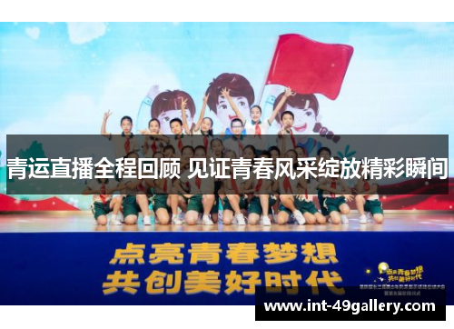 青运直播全程回顾 见证青春风采绽放精彩瞬间